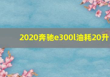 2020奔驰e300l油耗20升