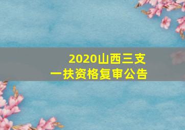 2020山西三支一扶资格复审公告