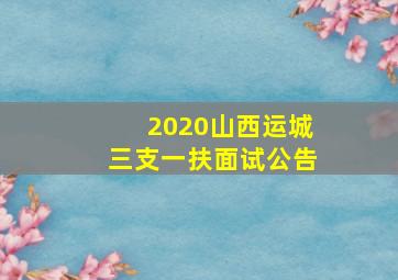 2020山西运城三支一扶面试公告