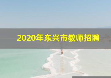 2020年东兴市教师招聘