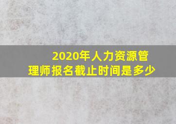 2020年人力资源管理师报名截止时间是多少