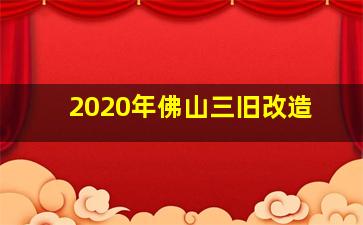 2020年佛山三旧改造