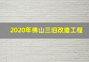 2020年佛山三旧改造工程