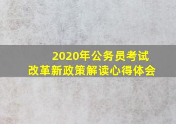 2020年公务员考试改革新政策解读心得体会