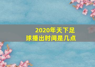 2020年天下足球播出时间是几点