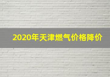 2020年天津燃气价格降价