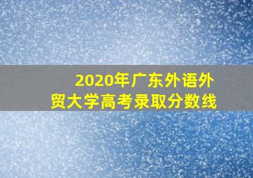 2020年广东外语外贸大学高考录取分数线