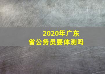 2020年广东省公务员要体测吗