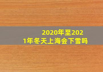 2020年至2021年冬天上海会下雪吗