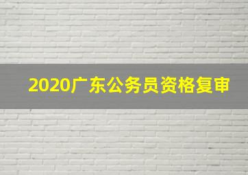 2020广东公务员资格复审