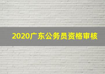 2020广东公务员资格审核