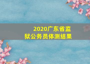 2020广东省监狱公务员体测结果