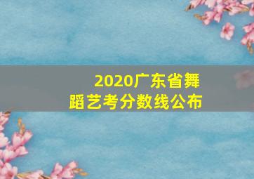 2020广东省舞蹈艺考分数线公布