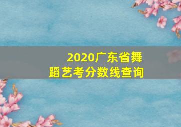 2020广东省舞蹈艺考分数线查询