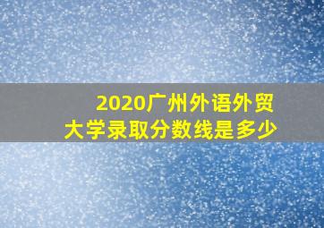 2020广州外语外贸大学录取分数线是多少