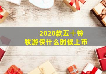 2020款五十铃牧游侠什么时候上市