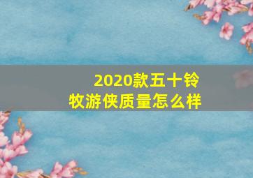 2020款五十铃牧游侠质量怎么样