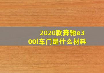 2020款奔驰e300l车门是什么材料