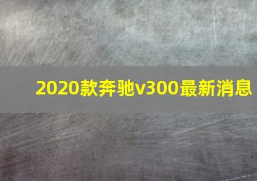 2020款奔驰v300最新消息