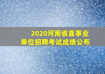 2020河南省直事业单位招聘考试成绩公布