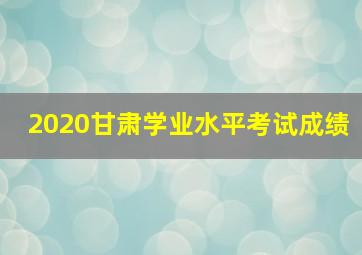 2020甘肃学业水平考试成绩