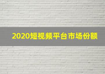 2020短视频平台市场份额