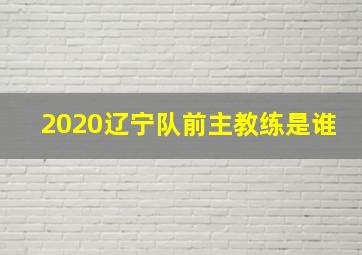 2020辽宁队前主教练是谁