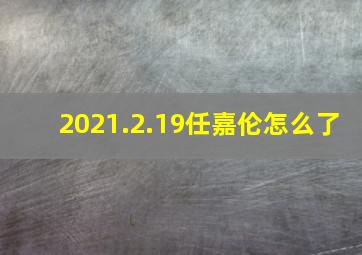 2021.2.19任嘉伦怎么了