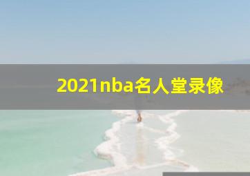 2021nba名人堂录像