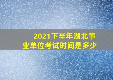 2021下半年湖北事业单位考试时间是多少