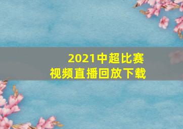 2021中超比赛视频直播回放下载