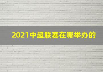 2021中超联赛在哪举办的