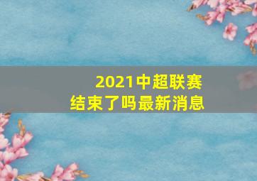 2021中超联赛结束了吗最新消息