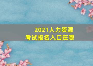 2021人力资源考试报名入口在哪