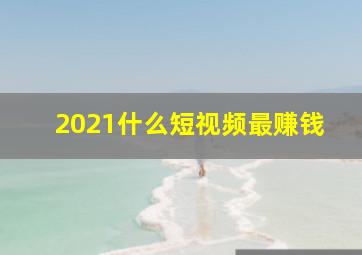 2021什么短视频最赚钱