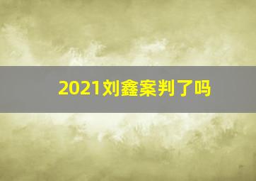 2021刘鑫案判了吗