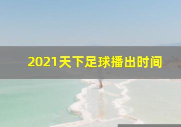 2021天下足球播出时间