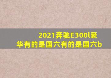 2021奔驰E300l豪华有的是国六有的是国六b