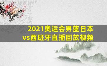 2021奥运会男篮日本vs西班牙直播回放视频