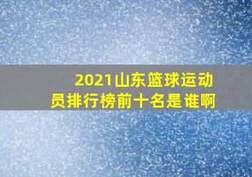 2021山东篮球运动员排行榜前十名是谁啊