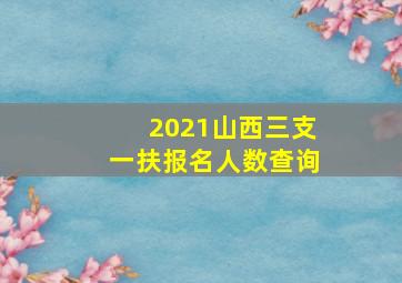 2021山西三支一扶报名人数查询