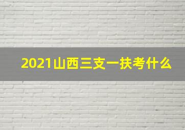 2021山西三支一扶考什么