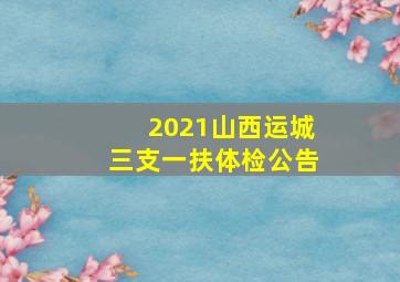 2021山西运城三支一扶体检公告