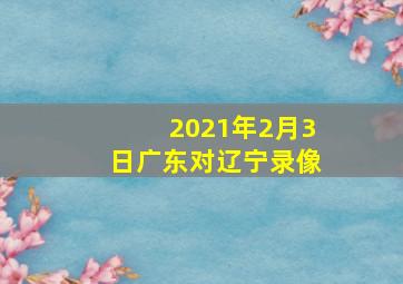 2021年2月3日广东对辽宁录像