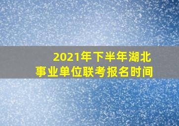 2021年下半年湖北事业单位联考报名时间