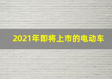 2021年即将上市的电动车