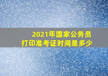 2021年国家公务员打印准考证时间是多少