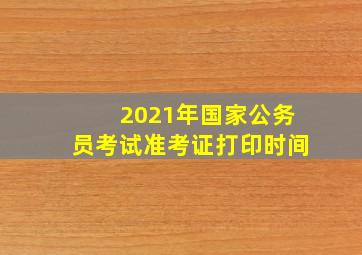 2021年国家公务员考试准考证打印时间