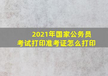 2021年国家公务员考试打印准考证怎么打印