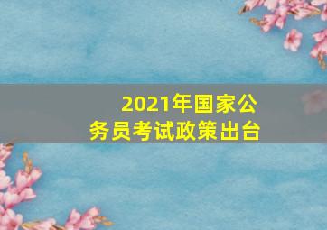 2021年国家公务员考试政策出台